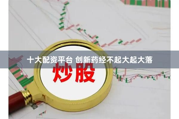 十大配资平台 创新药经不起大起大落