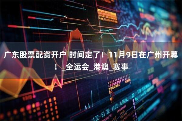 广东股票配资开户 时间定了！11月9日在广州开幕！_全运会_港澳_赛事