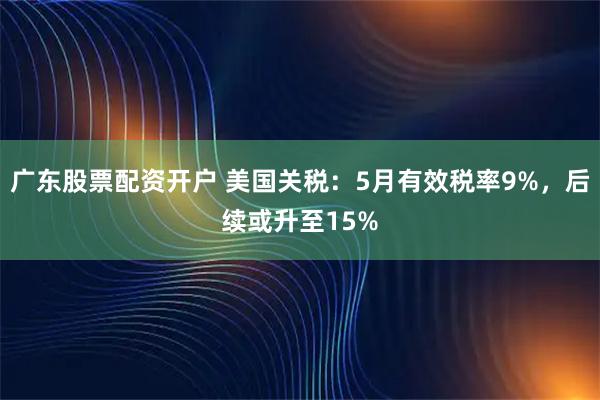 广东股票配资开户 美国关税：5月有效税率9%，后续或升至15%