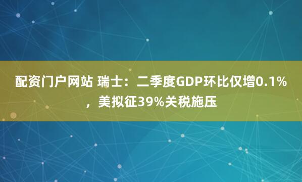 配资门户网站 瑞士：二季度GDP环比仅增0.1%，美拟征39%关税施压