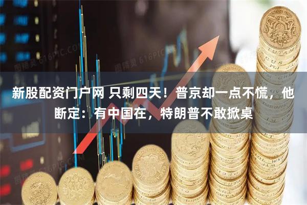 新股配资门户网 只剩四天！普京却一点不慌，他断定：有中国在，特朗普不敢掀桌