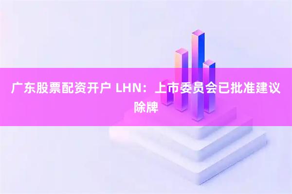广东股票配资开户 LHN：上市委员会已批准建议除牌