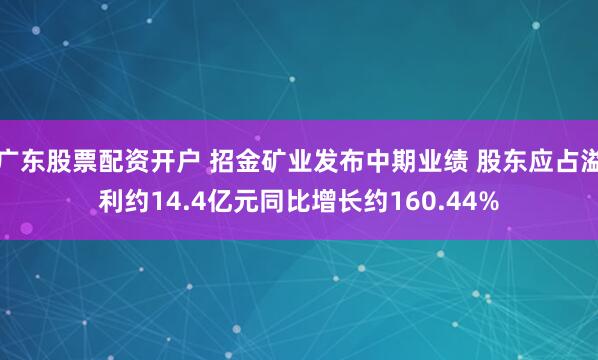 广东股票配资开户 招金矿业发布中期业绩 股东应占溢利约14.4亿元同比增长约160.44%
