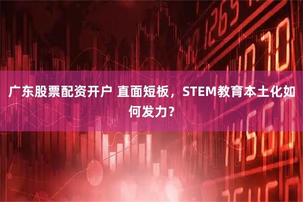 广东股票配资开户 直面短板，STEM教育本土化如何发力？