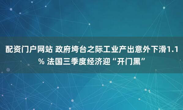 配资门户网站 政府垮台之际工业产出意外下滑1.1% 法国三季度经济迎“开门黑”