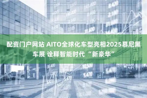 配资门户网站 AITO全球化车型亮相2025慕尼黑车展 诠释智能时代 “新豪华”