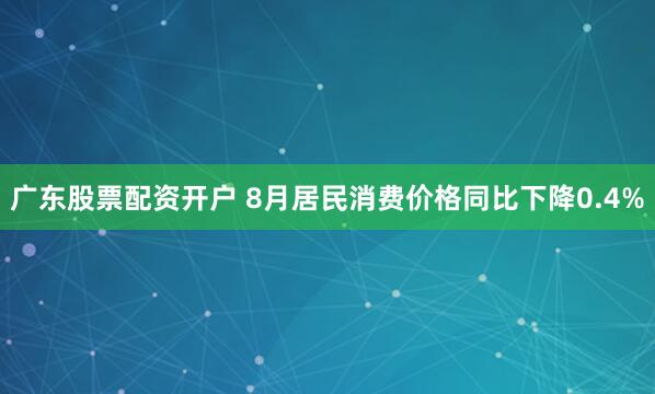 广东股票配资开户 8月居民消费价格同比下降0.4%