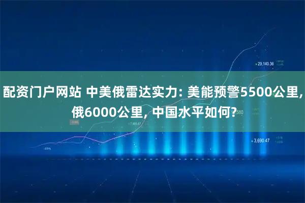 配资门户网站 中美俄雷达实力: 美能预警5500公里, 俄6000公里, 中国水平如何?