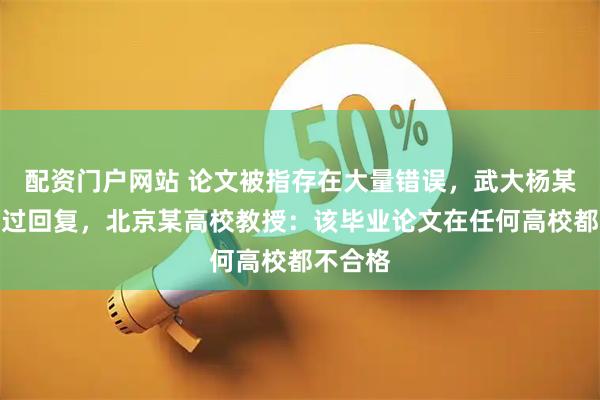 配资门户网站 论文被指存在大量错误，武大杨某媛称写过回复，北京某高校教授：该毕业论文在任何高校都不合格