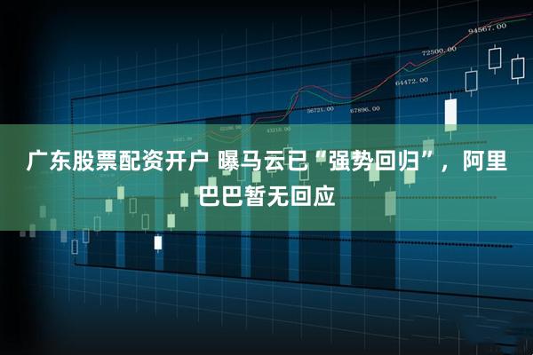 广东股票配资开户 曝马云已“强势回归”，阿里巴巴暂无回应