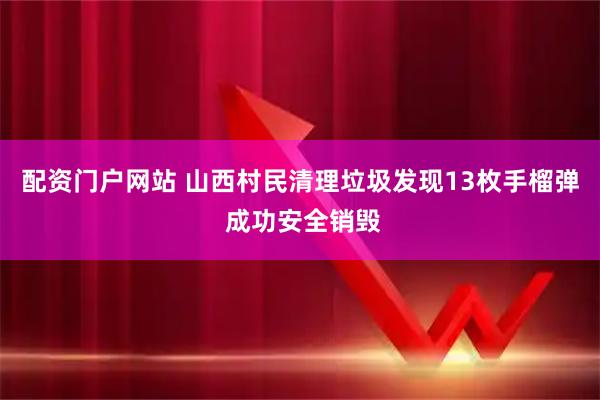 配资门户网站 山西村民清理垃圾发现13枚手榴弹 成功安全销毁