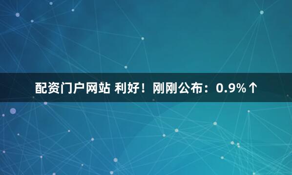 配资门户网站 利好！刚刚公布：0.9%↑