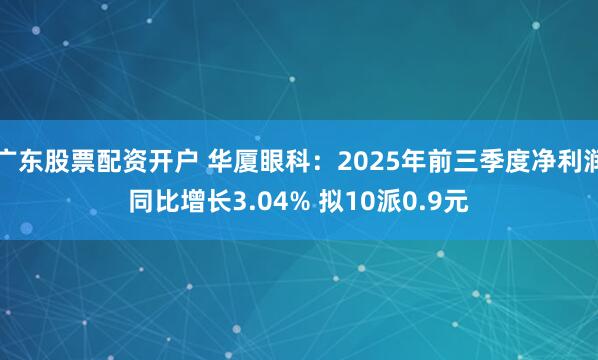 广东股票配资开户 华厦眼科：2025年前三季度净利润同比增长3.04% 拟10派0.9元
