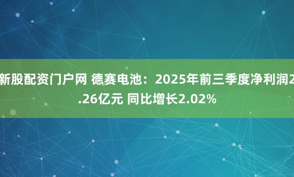 新股配资门户网 德赛电池：2025年前三季度净利润2.26亿元 同比增长2.02%