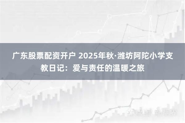 广东股票配资开户 2025年秋·潍坊阿陀小学支教日记：爱与责任的温暖之旅