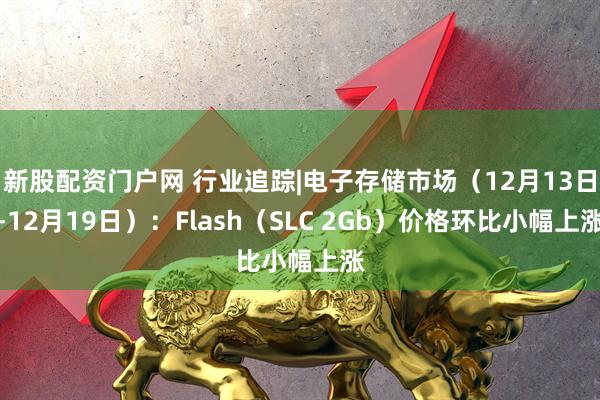 新股配资门户网 行业追踪|电子存储市场（12月13日-12月19日）：Flash（SLC 2Gb）价格环比小幅上涨